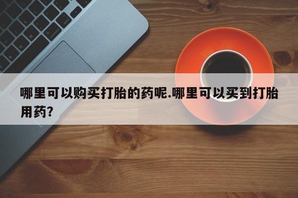 乌鲁木齐私人诊所打胎药哪里可以购买打胎的药呢.哪里可以买到打胎用药？