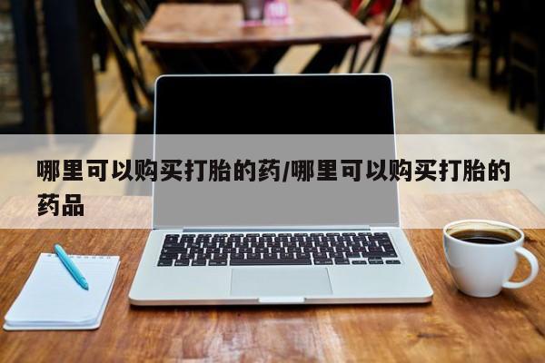 乌鲁木齐私人诊所打胎药哪里可以购买打胎的药/哪里可以购买打胎的药品