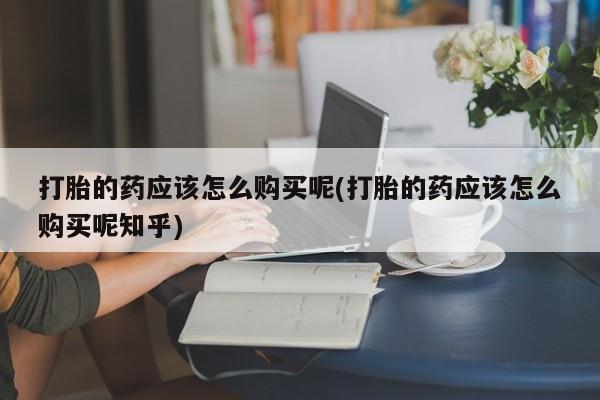 乌鲁木齐私人诊所打胎药打胎的药应该怎么购买呢(打胎的药应该怎么购买呢知乎)